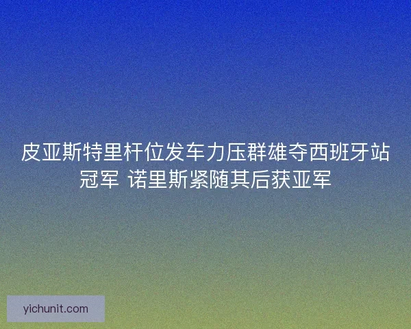 皮亚斯特里杆位发车力压群雄夺西班牙站冠军 诺里斯紧随其后获亚军