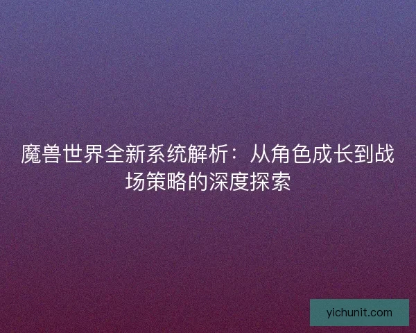 魔兽世界全新系统解析：从角色成长到战场策略的深度探索
