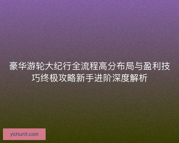 豪华游轮大纪行全流程高分布局与盈利技巧终极攻略新手进阶深度解析