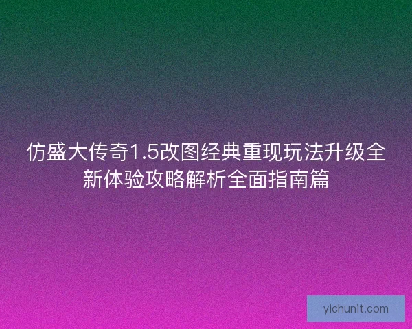 仿盛大传奇1.5改图经典重现玩法升级全新体验攻略解析全面指南篇