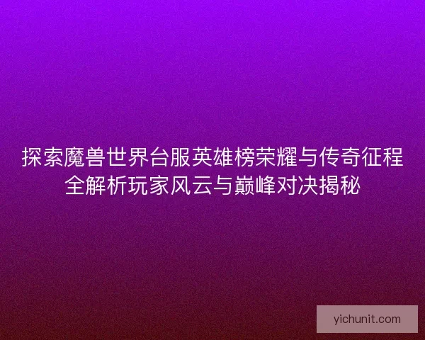 探索魔兽世界台服英雄榜荣耀与传奇征程全解析玩家风云与巅峰对决揭秘