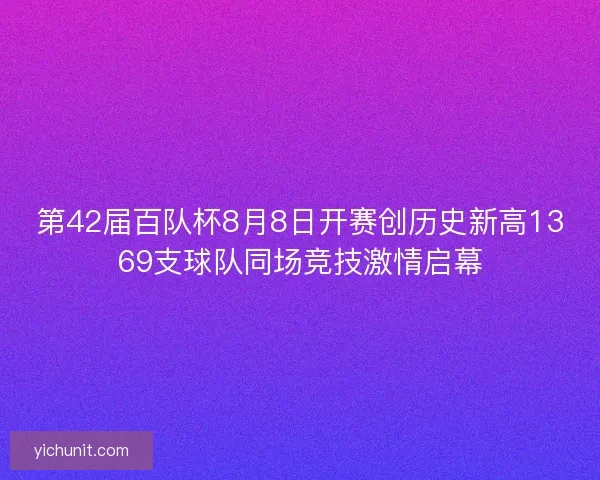 第42届百队杯8月8日开赛创历史新高1369支球队同场竞技激情启幕