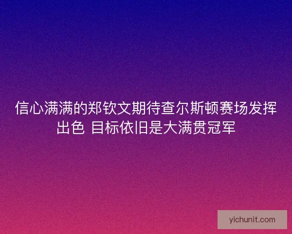 信心满满的郑钦文期待查尔斯顿赛场发挥出色 目标依旧是大满贯冠军