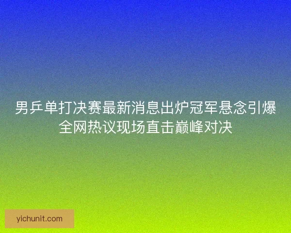 男乒单打决赛最新消息出炉冠军悬念引爆全网热议现场直击巅峰对决