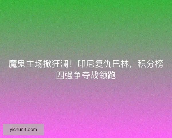 魔鬼主场掀狂澜！印尼复仇巴林，积分榜四强争夺战领跑